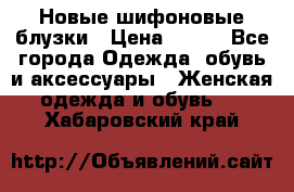 Новые шифоновые блузки › Цена ­ 450 - Все города Одежда, обувь и аксессуары » Женская одежда и обувь   . Хабаровский край